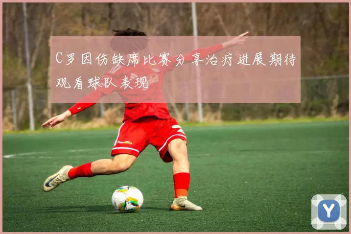 C罗因伤缺席比赛分享治疗进展期待观看球队表现