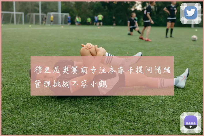 穆里尼奥赛前专注本菲卡提问情绪管理挑战不容小觑