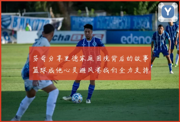 芬奇分享里德家庭困境背后的故事篮球成他心灵避风港我们全力支持与陪伴