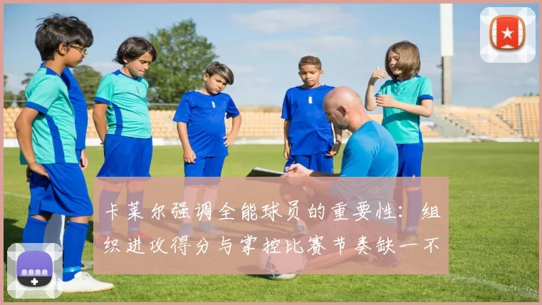 卡莱尔强调全能球员的重要性：组织进攻得分与掌控比赛节奏缺一不可