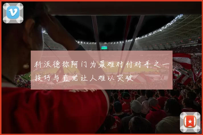 科沃德称阿门为最难对付对手之一技巧与直觉让人难以突破
