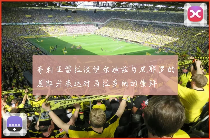 夸利亚雷拉谈伊尔迪兹与皮耶罗的差距并表达对马拉多纳的崇拜