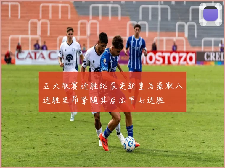 五大联赛连胜纪录更新皇马豪取八连胜里昂紧随其后法甲七连胜