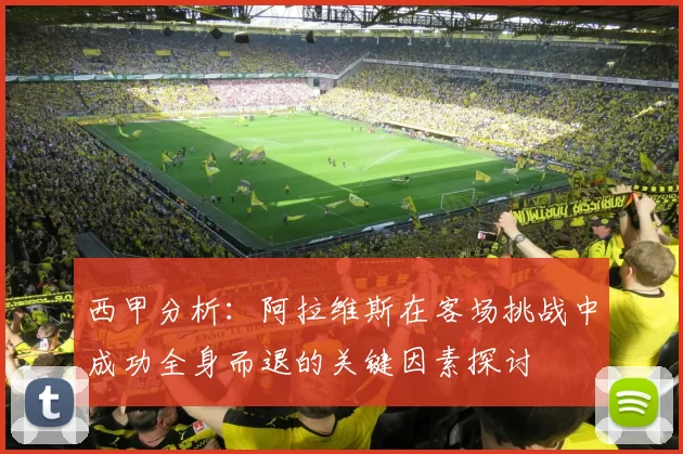 西甲分析：阿拉维斯在客场挑战中成功全身而退的关键因素探讨