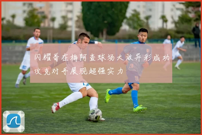 闪耀哥在梅阿查球场大放异彩成功攻克对手展现超强实力