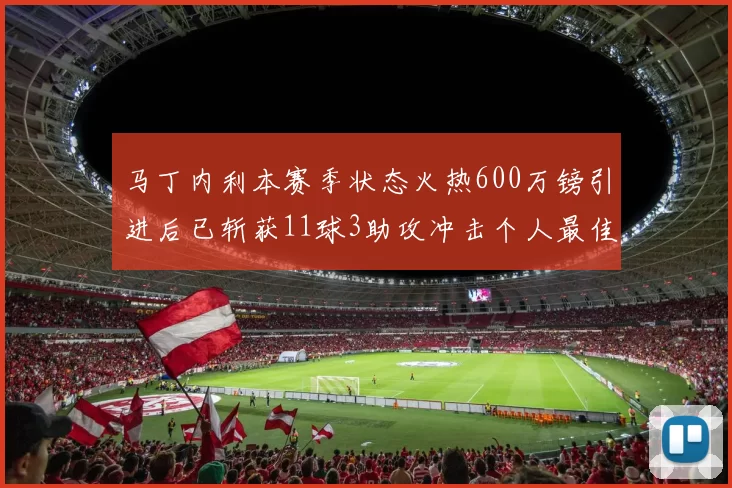 马丁内利本赛季状态火热600万镑引进后已斩获11球3助攻冲击个人最佳表现