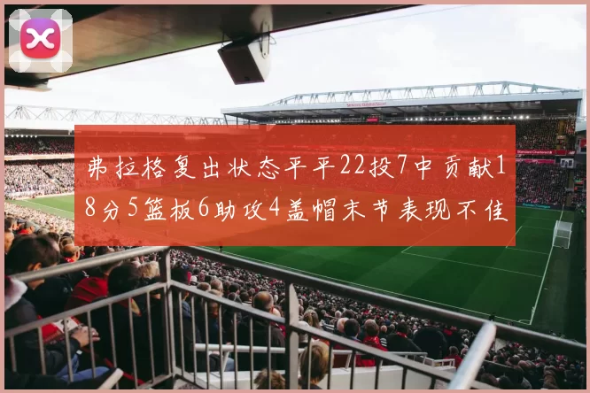 弗拉格复出状态平平22投7中贡献18分5篮板6助攻4盖帽末节表现不佳