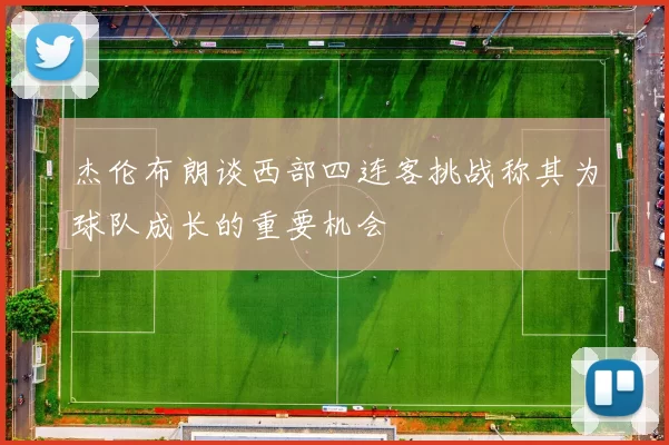 杰伦布朗谈西部四连客挑战称其为球队成长的重要机会