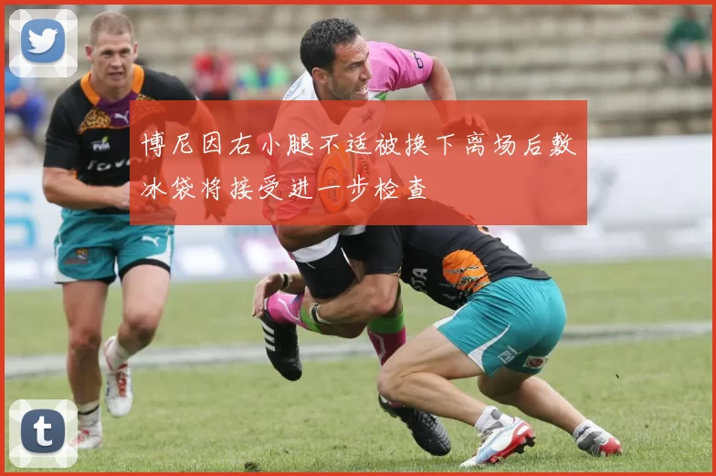 博尼因右小腿不适被换下离场后敷冰袋将接受进一步检查