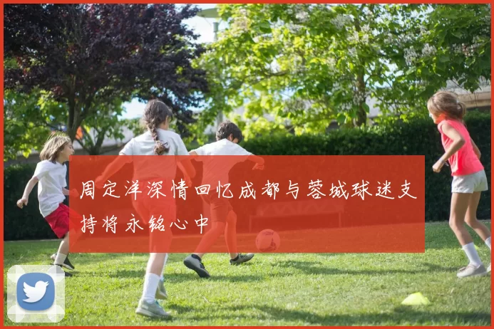 周定洋深情回忆成都与蓉城球迷支持将永铭心中