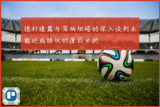 德科透露与若纳坦塔的深入谈判未能达成协议的原因分析
