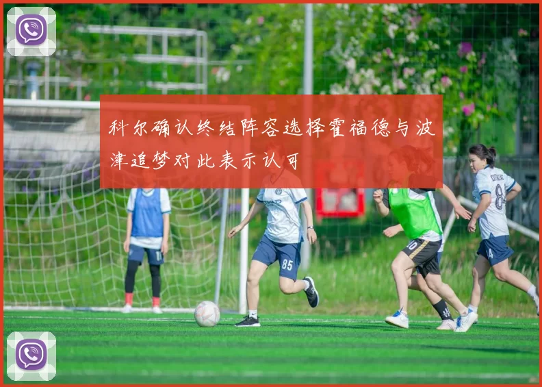 科尔确认终结阵容选择霍福德与波津追梦对此表示认可